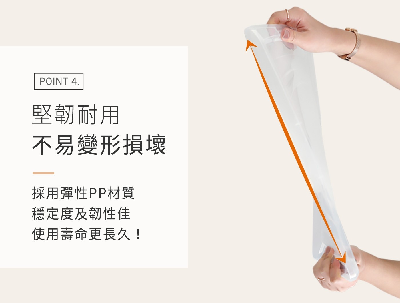 POINT 堅韌耐用 不易變形損壞 採用彈性PP材質 穩定度及韌性佳 使用壽命更長久!
