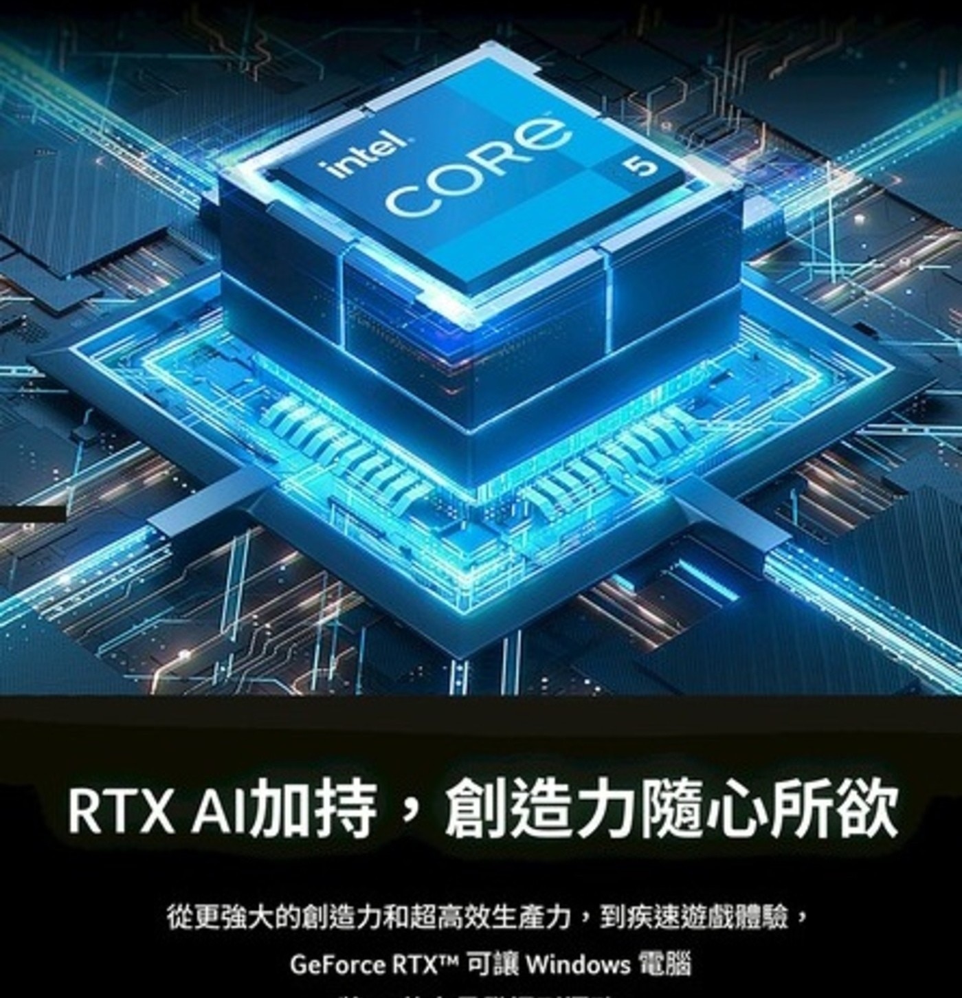 intel. CORE 5 RTX AI加持,創造力隨心所欲 從更強大的創造力和超高效生產力,到疾
