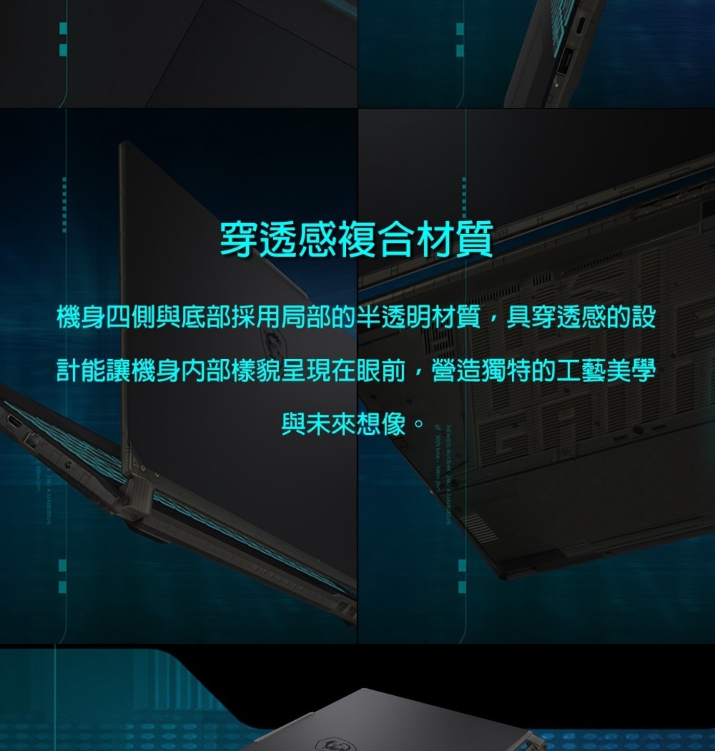 穿透感複合材質 機身四側與底部採用局部的半透明材質,具穿透感的設 計能讓機身內部樣貌呈現在眼前,營造獨特的工藝美學 與未來想像。 MWV, 4ict3646 28 432X1850k T 50N