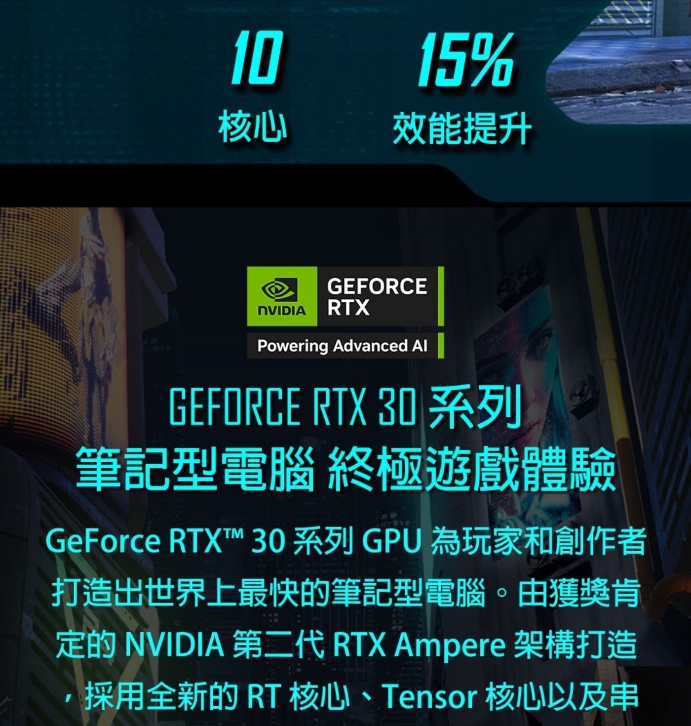 10 核心 15 效能提升 GEFORCE NVIDIA RTX Powering Advanced Al 30 系列 筆記型電腦 終極遊戲體驗 GeForce RTXTM 30系列 GPU