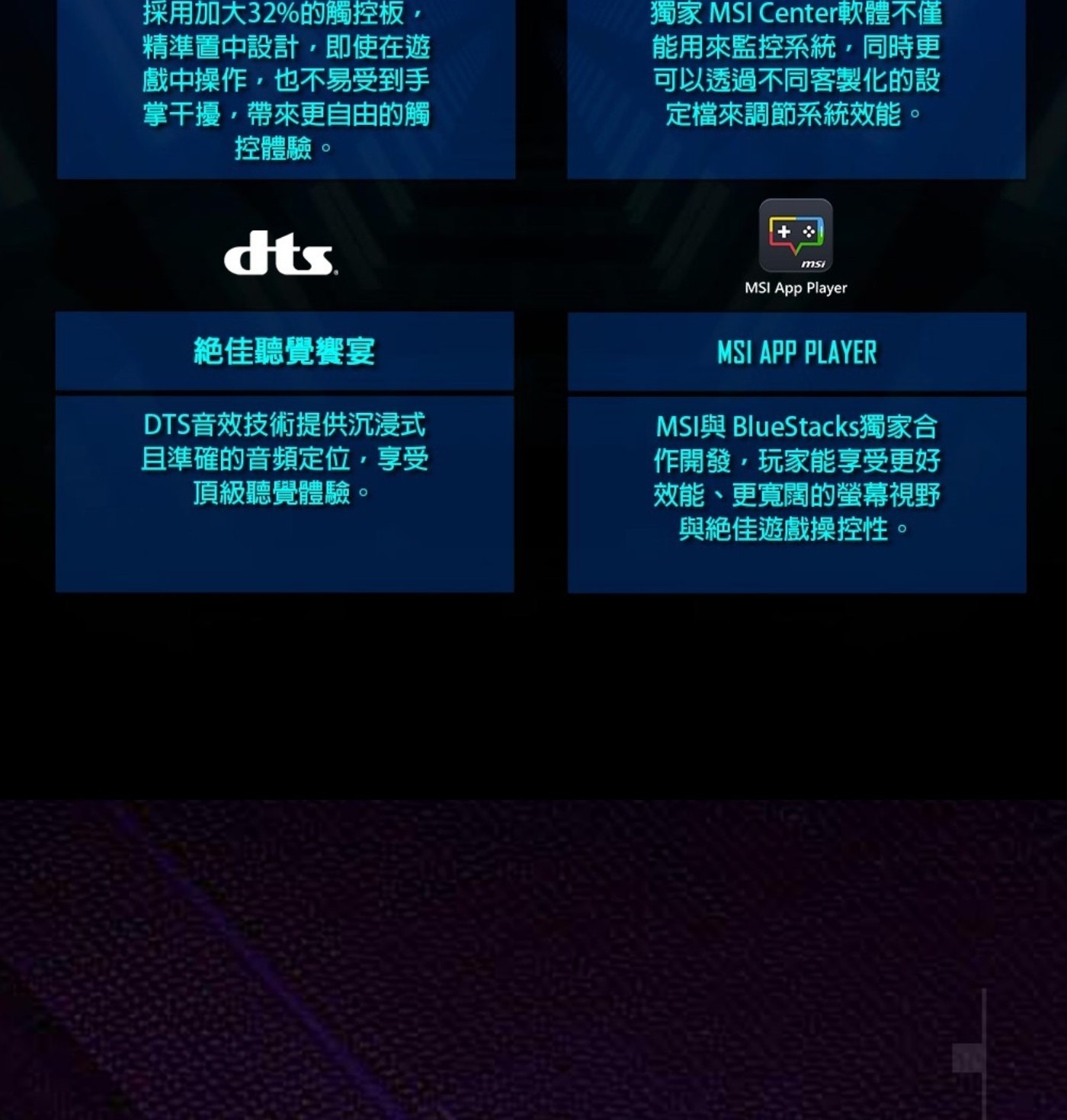 採用加大32的觸控板, 精準置中設計,即使在遊 戲中操作,也不易受到手 掌干擾,帶來更自由的觸