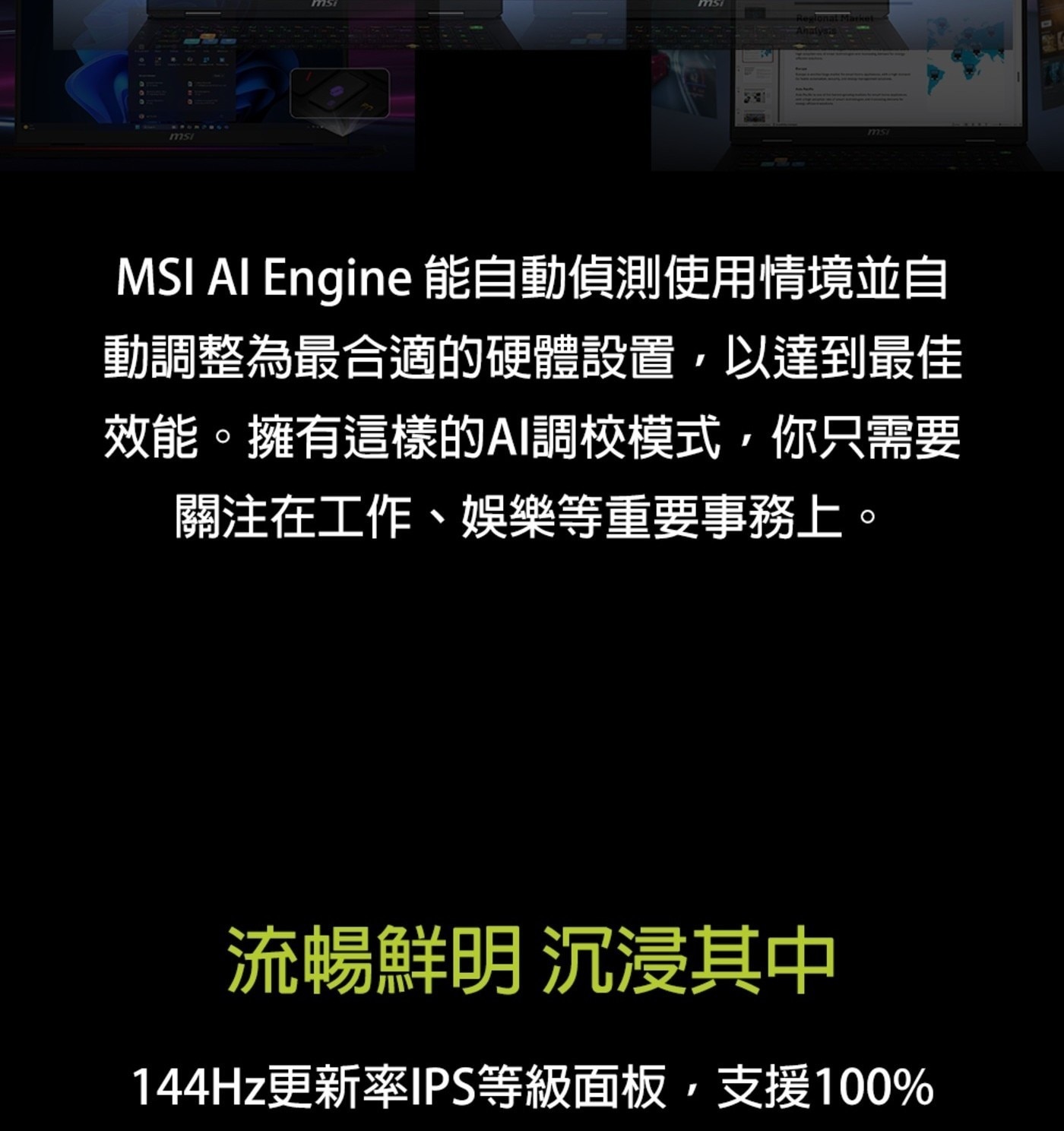 msi Regional Market Analysis MSI AI Engine 能自動偵測使用情境並自 動調整為最合適的硬體設置,以達到最佳 效能。