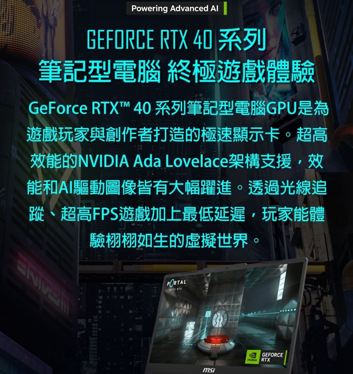 Powering Advanced Al GEFORCE RT 系列 筆記型電腦 終極遊戲體驗 GeForce RTXTT 系列筆記型電腦GPU是為 遊戲玩家與創作者打造的極速顯示卡。