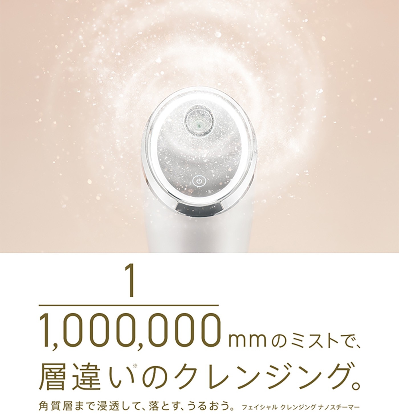 1 1,000,000mmのミス 層違いのクレンジング。 角質層まで浸透して、落とす、 うるおう。 フェイシャルクレンジングナノスチーマー