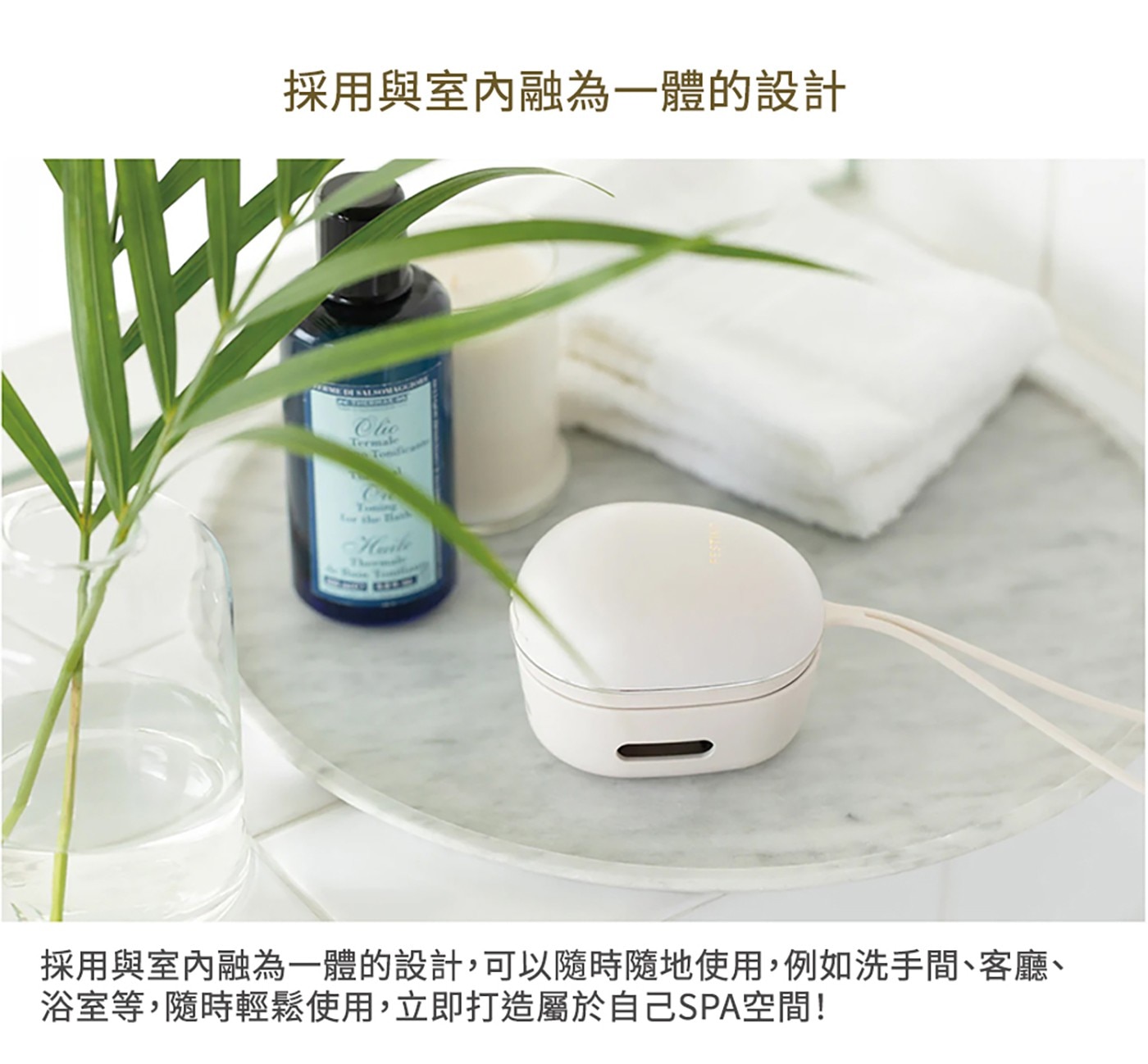 採用與室內融為一體的設計 Clic Termale Tondica 採用與室內融為一體的設計,可以隨時隨地使用,例如洗手間、客廳、 浴室等,隨時輕鬆使用,立即打造屬於自己SPA空間!
