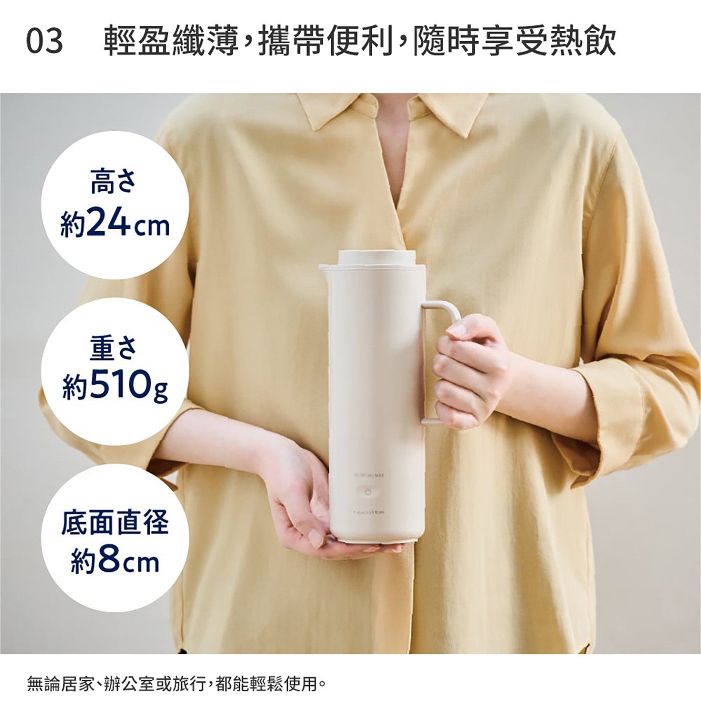 輕盈纖薄,攜帶便利,隨時享受熱飲 高 約 24cm 重 約 510g 底面直径 約 8cm 無論居家辦公室或旅行,都能輕鬆使用 ecolte