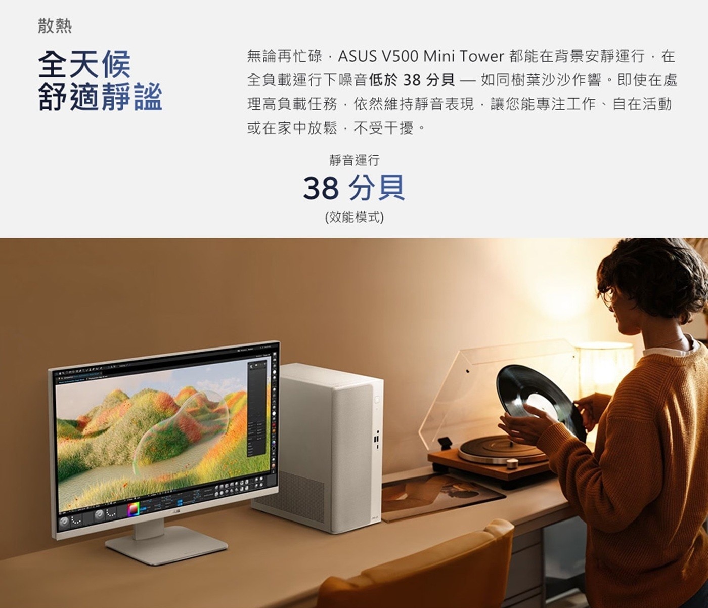 散熱 全天候 舒適靜謐 無論再忙碌,ASUS Mini Tower 都能在背景安靜運行,在 全負載運行下噪音低於38分貝如同樹葉沙沙作響。