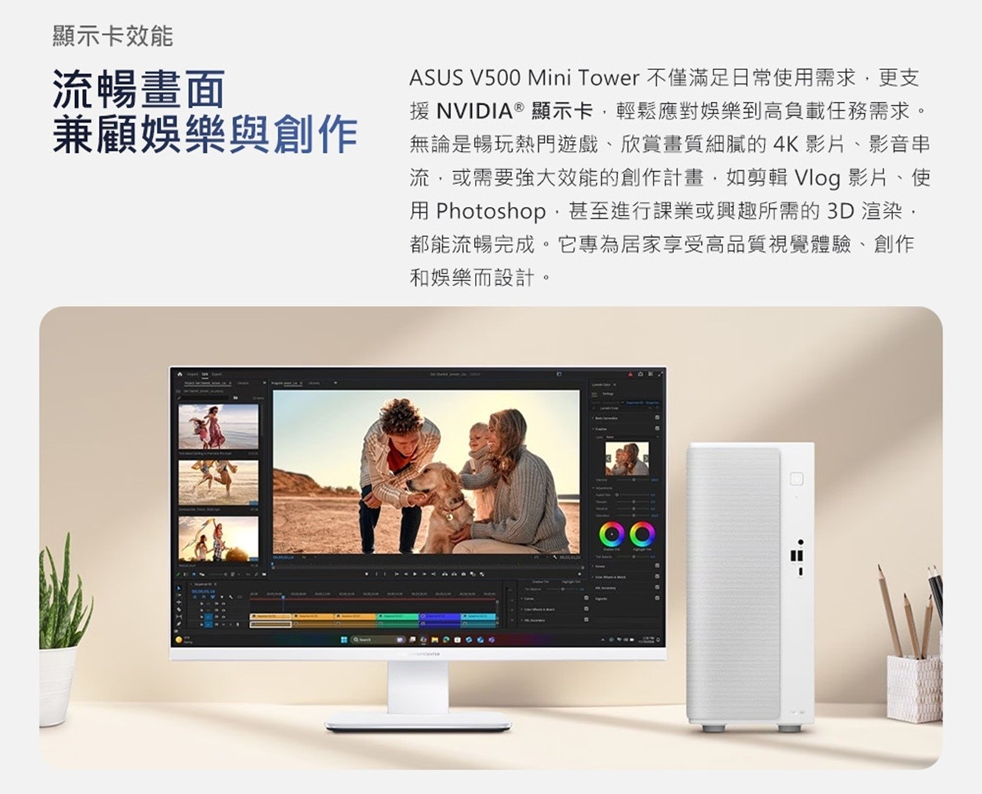 顯示卡效能 流暢畫面 兼顧娛樂與創作 ASUS Mini Tower 不僅滿足日常使用需求,更支 援 顯示卡,輕鬆應對娛樂到高負載任務需求。
