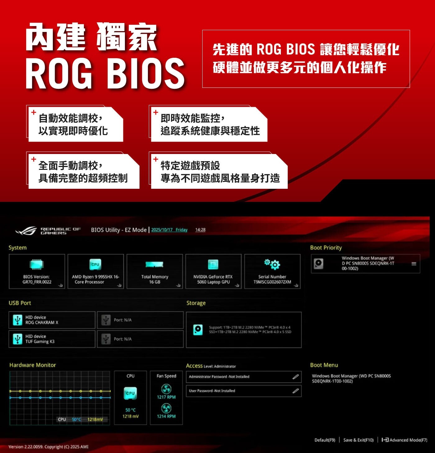 System 内建 獨家 ROG BIOS 先進的 讓您輕鬆優化 硬體並做更多元的個人化操作 自動效能調校, 即時效能監控, 以實現即時優化 全面手動調校...