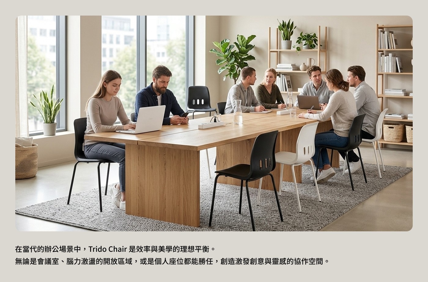 在當代的辦公場景中,Trido Chair 是效率與美學的理想平衡。 無論是會議室、腦力激盪的開放區域,或是個人座位都能勝任,創造激發創意與靈感的協作空間。