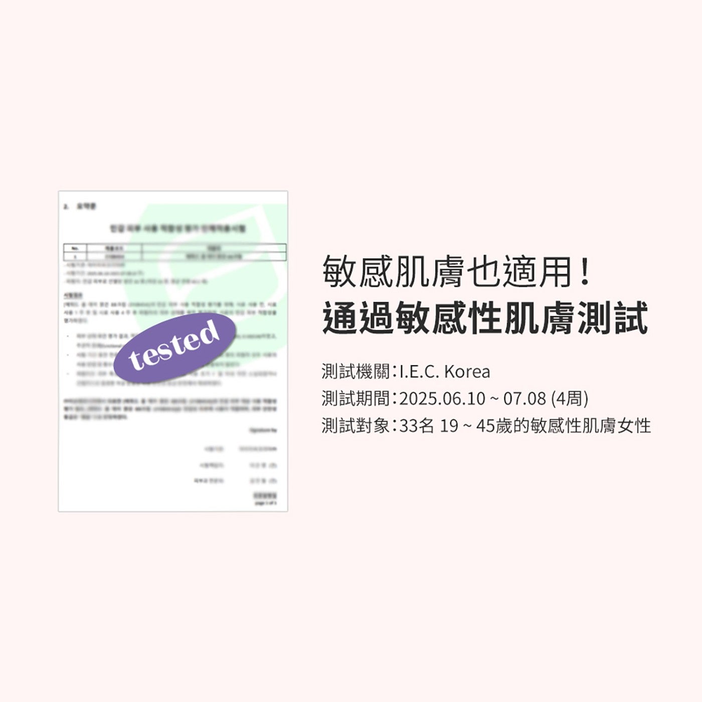 敏感肌膚也適用! 通過敏感性肌膚測試 測試機關:1.E.C. Korea 測試期間:2025.06.1007.08 4 周 測試對象:33 名 1945 歲的敏感性肌膚女性