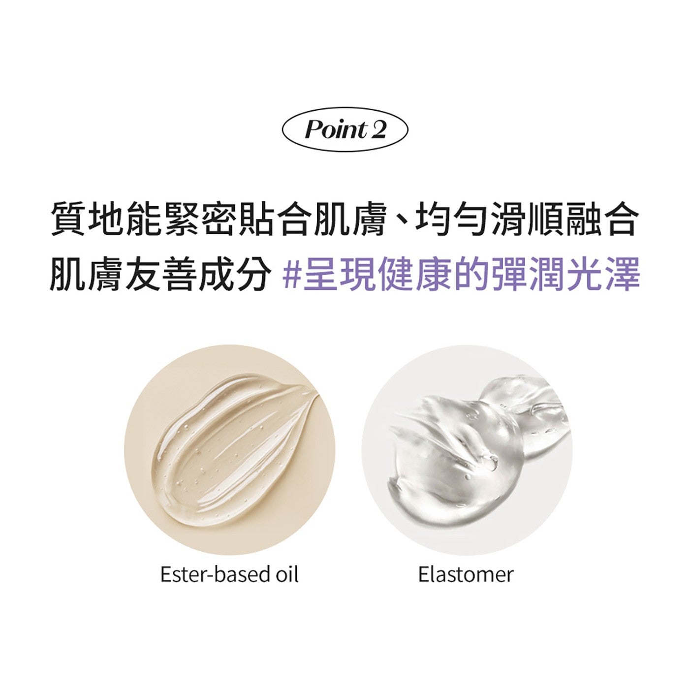 Point 質地能緊密貼合肌膚均勻滑順融合 肌膚友善成分 呈現健康的彈潤光澤 oil Elastomer