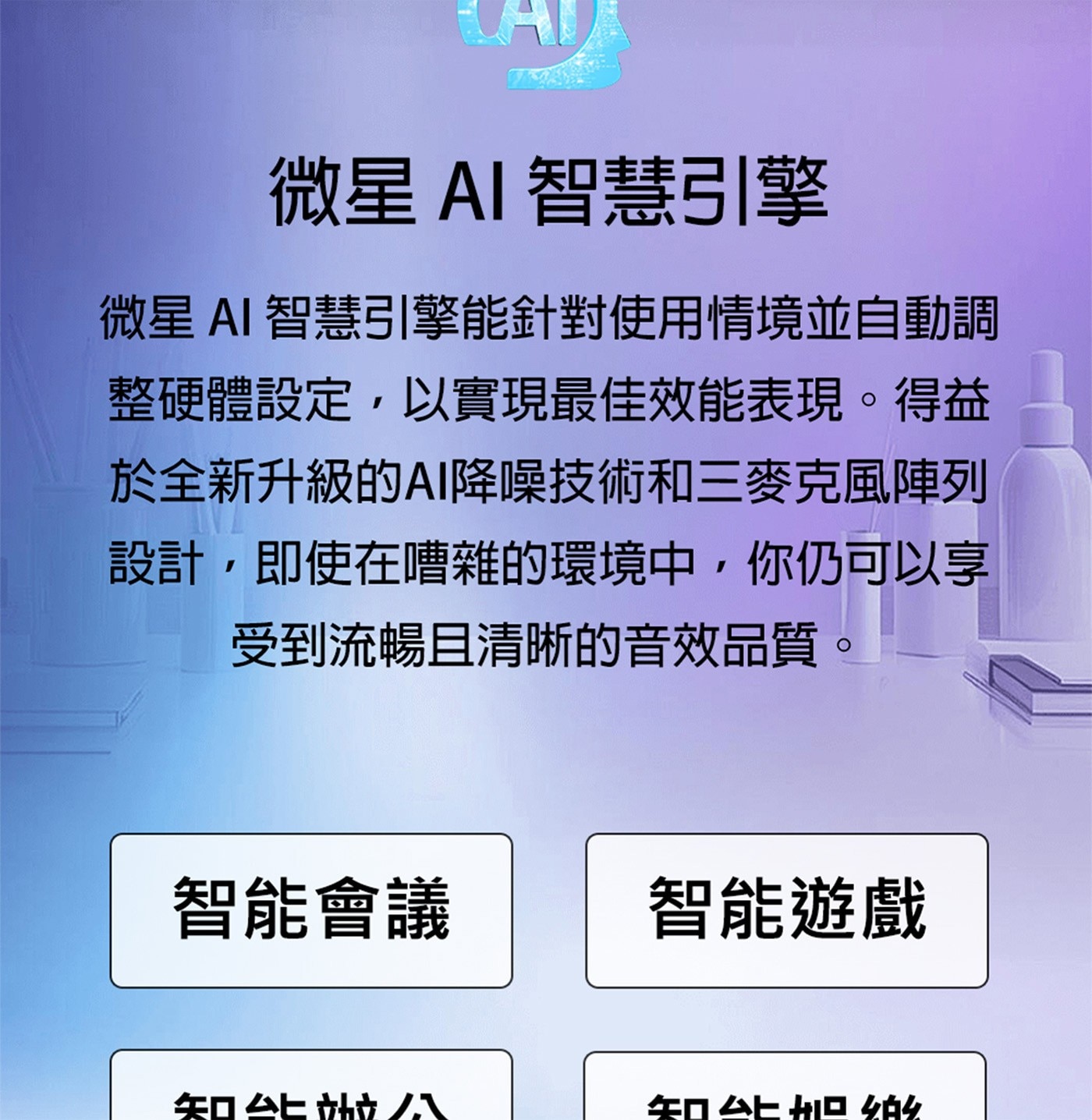 微星AI智慧引擎 微星 AI 智慧引擎能針對使用情境並自動調 整硬體設定,以實現最佳效能表現。得益
