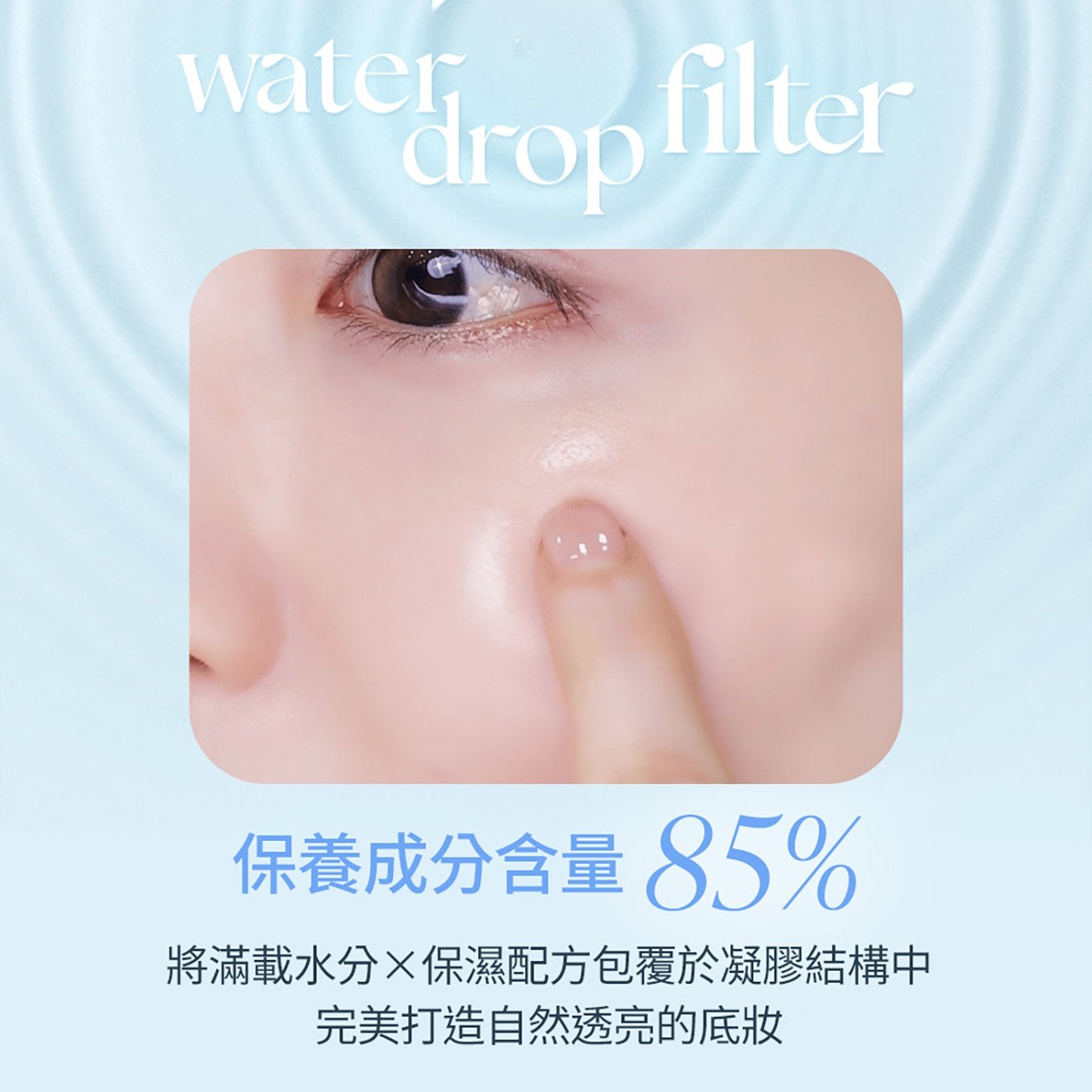 watern vate trop filter 保養成分含量 85 將滿載水分保濕配方包覆於凝膠結構中 完美打造自然透亮的底妝