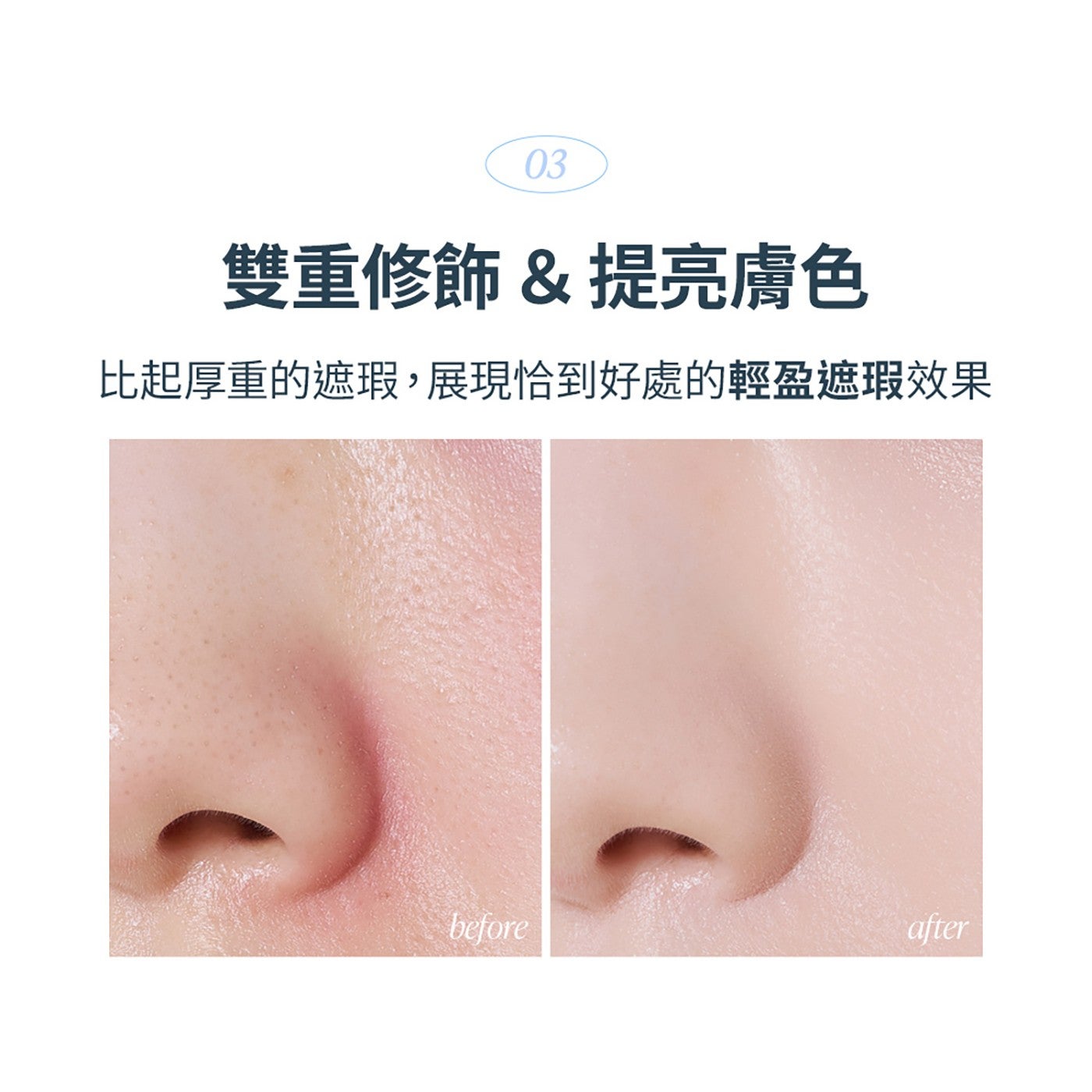 雙重修飾 提亮膚色 比起厚重的遮瑕,展現恰到好處的輕盈遮瑕效果 before after