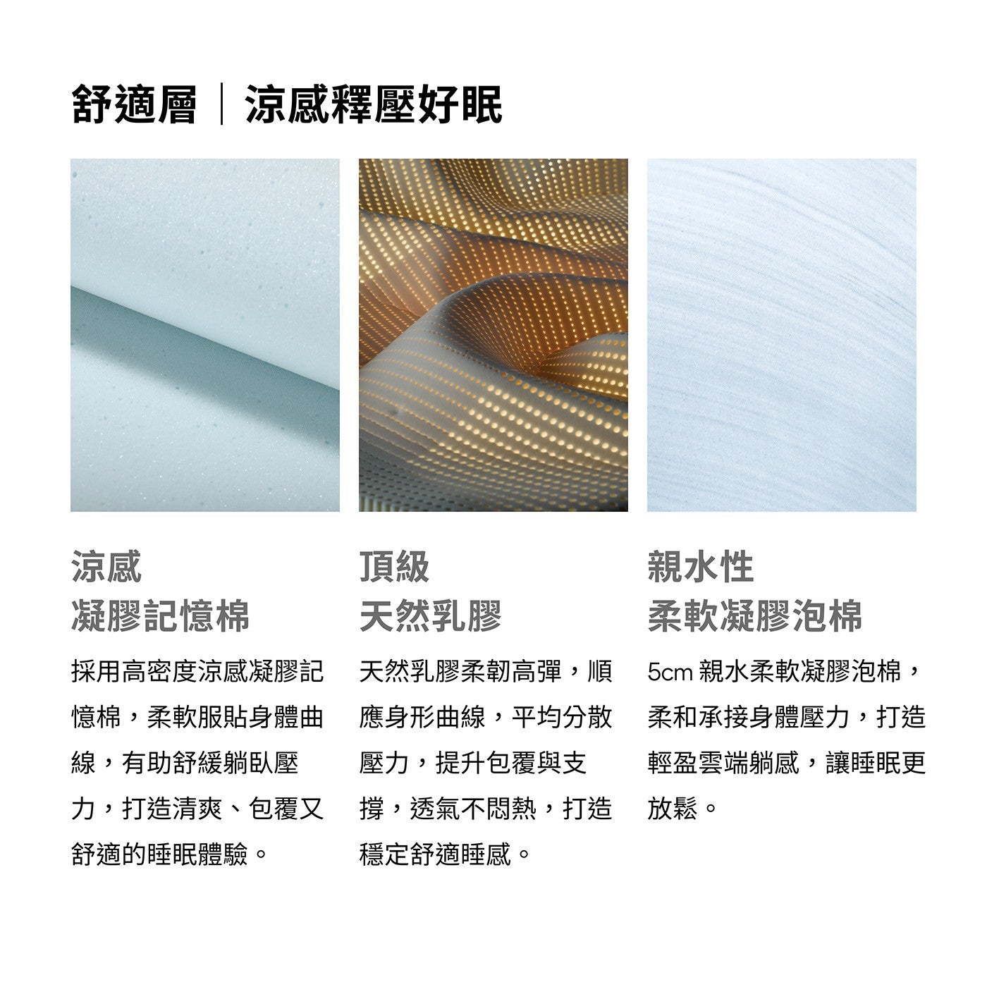 舒適層涼感釋壓好眠涼感凝膠記憶棉頂級天然乳膠採用高密度涼感凝膠記憶棉,柔軟服貼身體曲線,有助舒緩躺臥壓力,打造清爽包覆又舒適的睡眠體驗天然乳膠柔韌高彈,順應身形曲線,平均分散壓力,提升包覆與支撐,透氣不悶熱...
