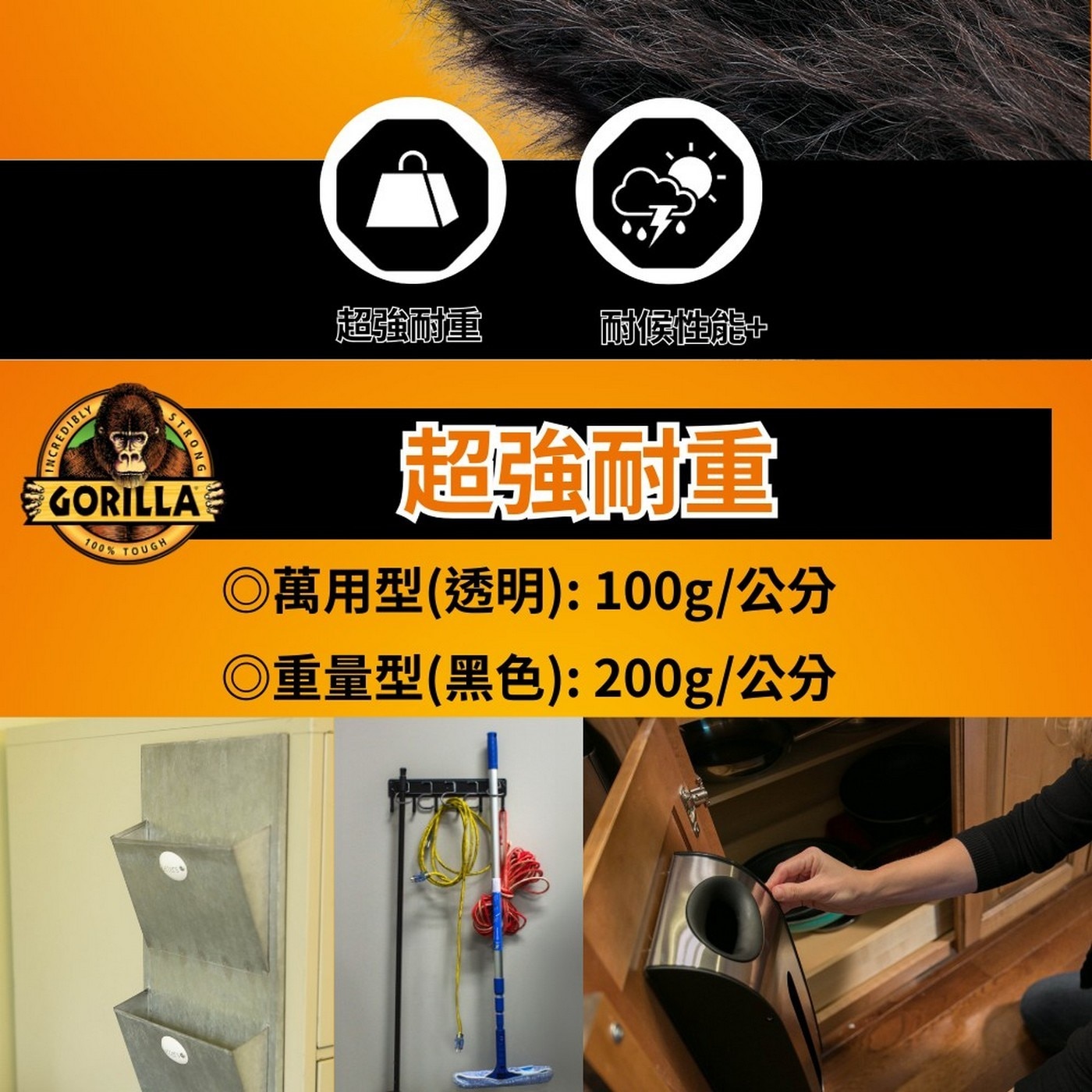 超強耐重 耐候性能+ INCREDIBLY STRONG GORILLA 100 TOUGH 超強耐量 ◎萬用型透明:100g/公分 重量型黑色:200g/公分