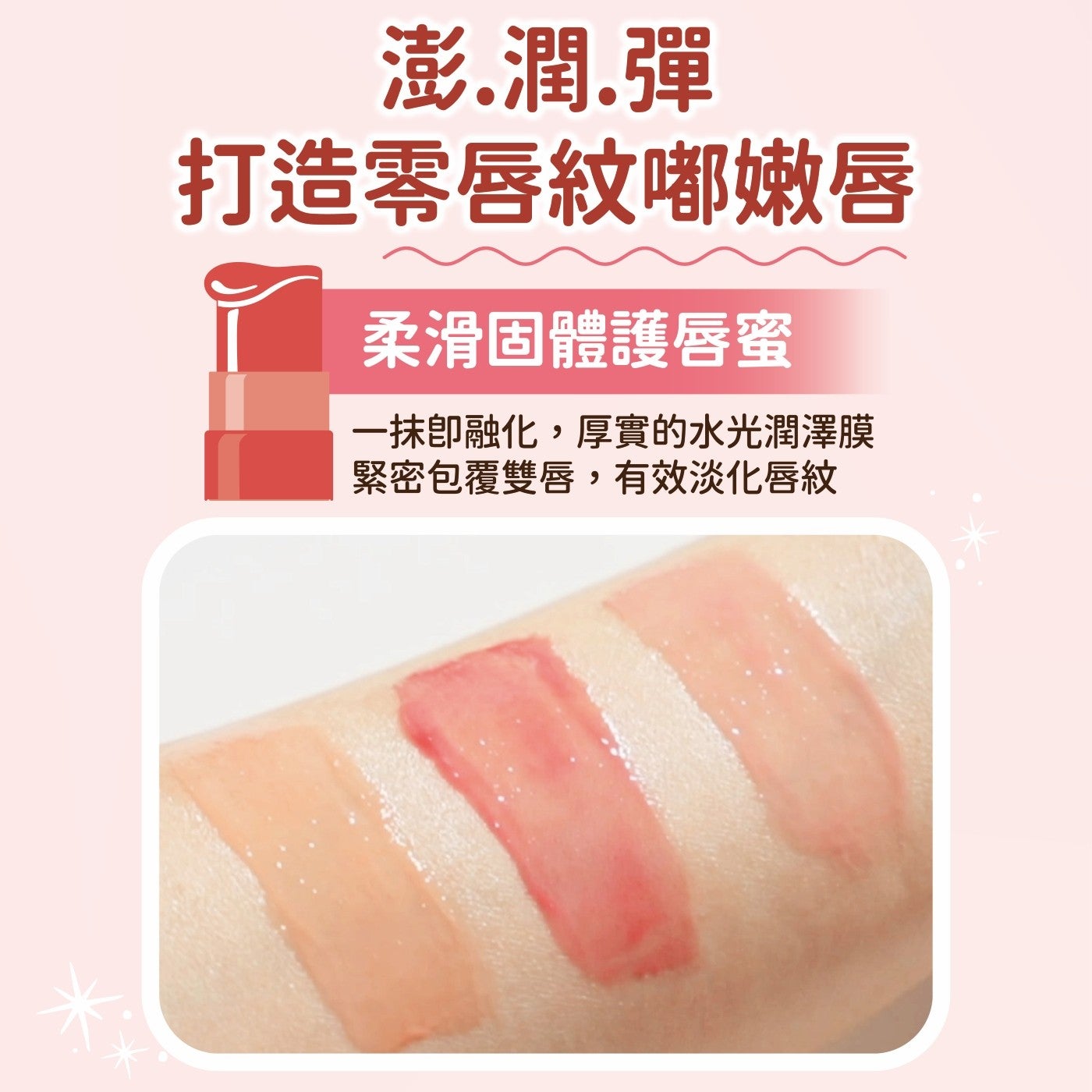 澎.潤.彈打造零唇紋嘟嫩唇柔滑固體護唇蜜 1 抹卽融化,厚實的水光潤澤膜緊密包覆雙唇,有效淡化唇紋