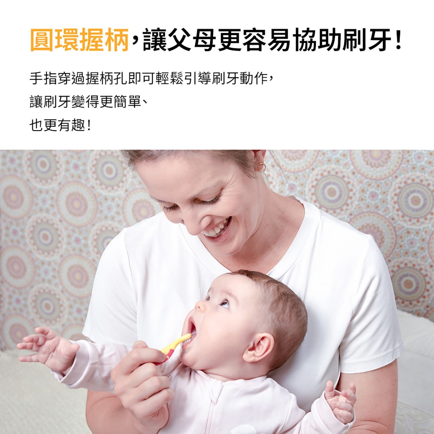 圓環握柄,讓父母更容易協助刷牙! 手指穿過握柄孔即可輕鬆引導刷牙動作, 讓刷牙變得更簡單、 也更有趣!
