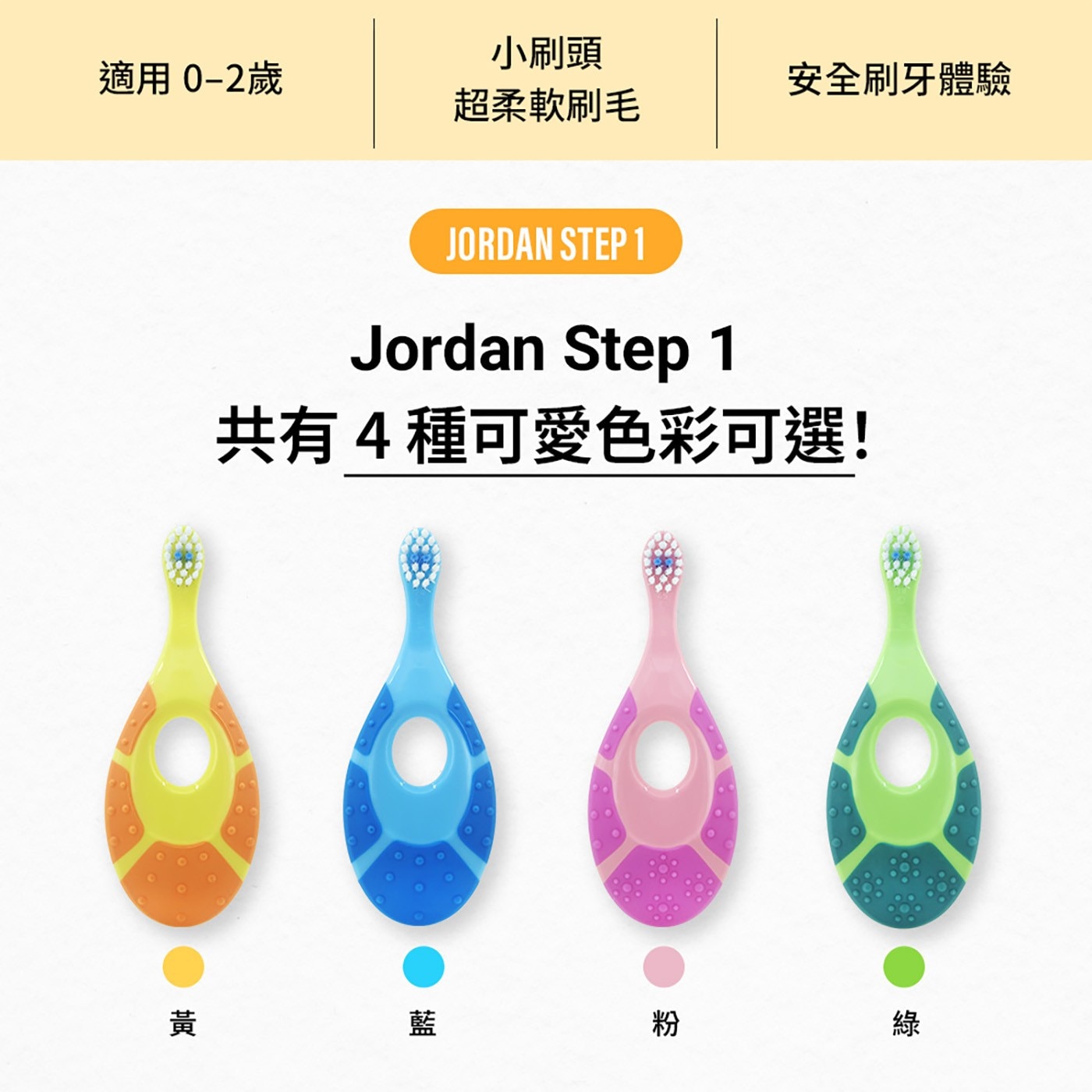 小刷頭 適用 0-2歲 安全刷牙體驗 超柔軟刷毛 JORDAN STEP ep 共有4種可愛色彩可選! 黃 藍 粉 綠