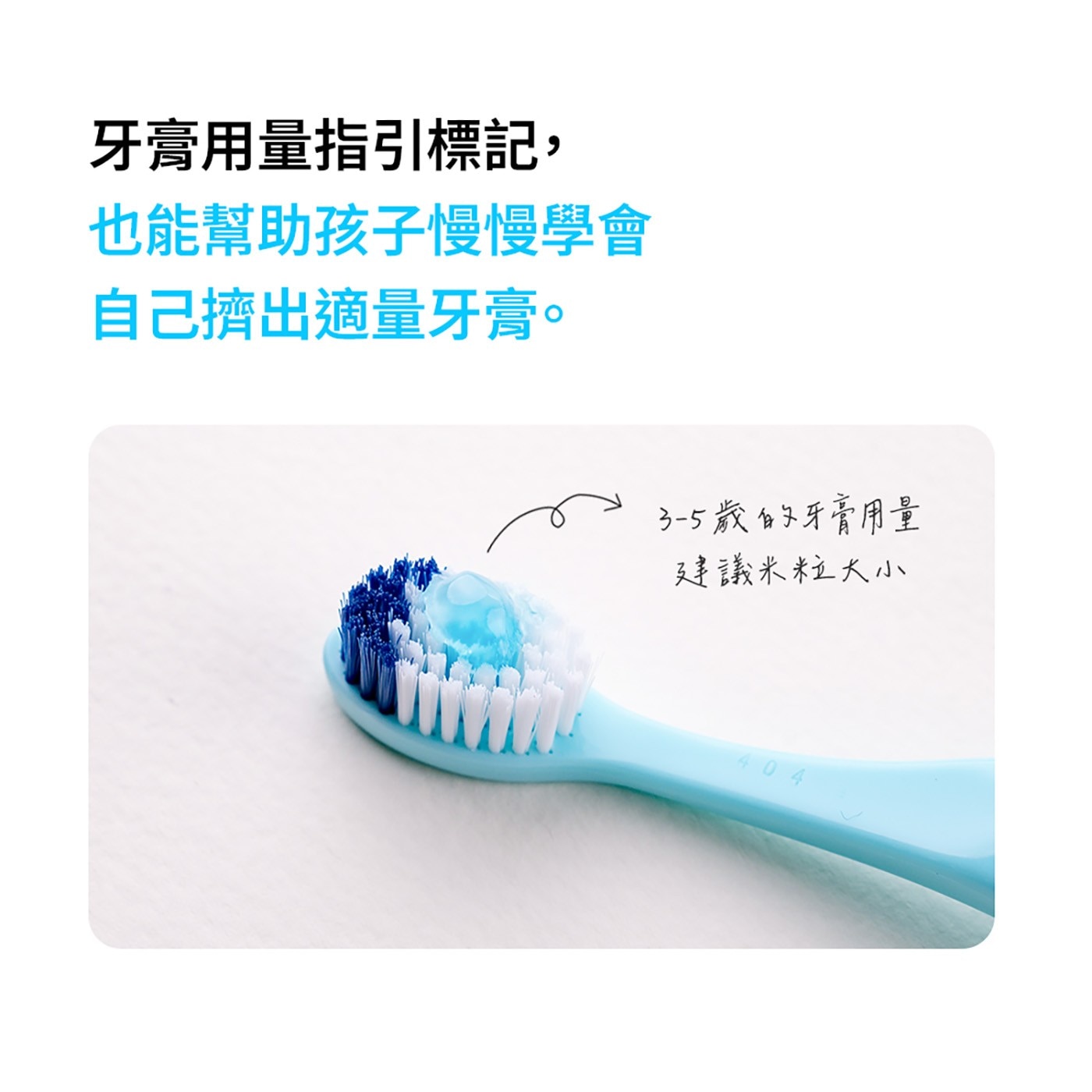 牙膏用量指引標記, 也能幫助孩子慢慢學會 自己擠出適量牙膏。 3-5歲的牙膏用量 建議米粒大小