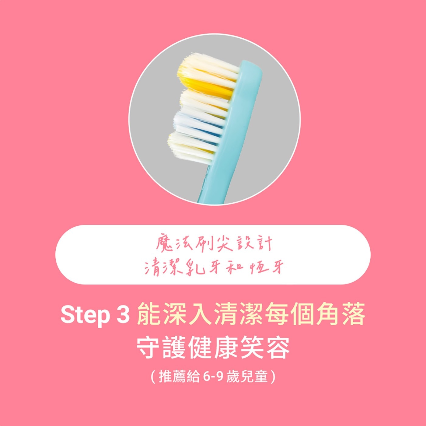 魔法刷尖設計 清潔乳牙和恆牙 Step 能深入清潔每個角落 守護健康笑容 推薦給6-9歲兒童