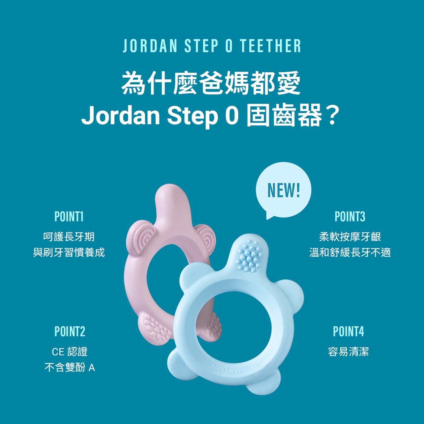 JORDAN STEP TEETHER 為什麼爸媽都愛 Jordan Step 固齒器? 呵護長牙期 與刷牙習慣養成 CE 認證 不含雙酚A 柔軟按摩牙齦 溫和舒緩長牙不適 容易清潔
