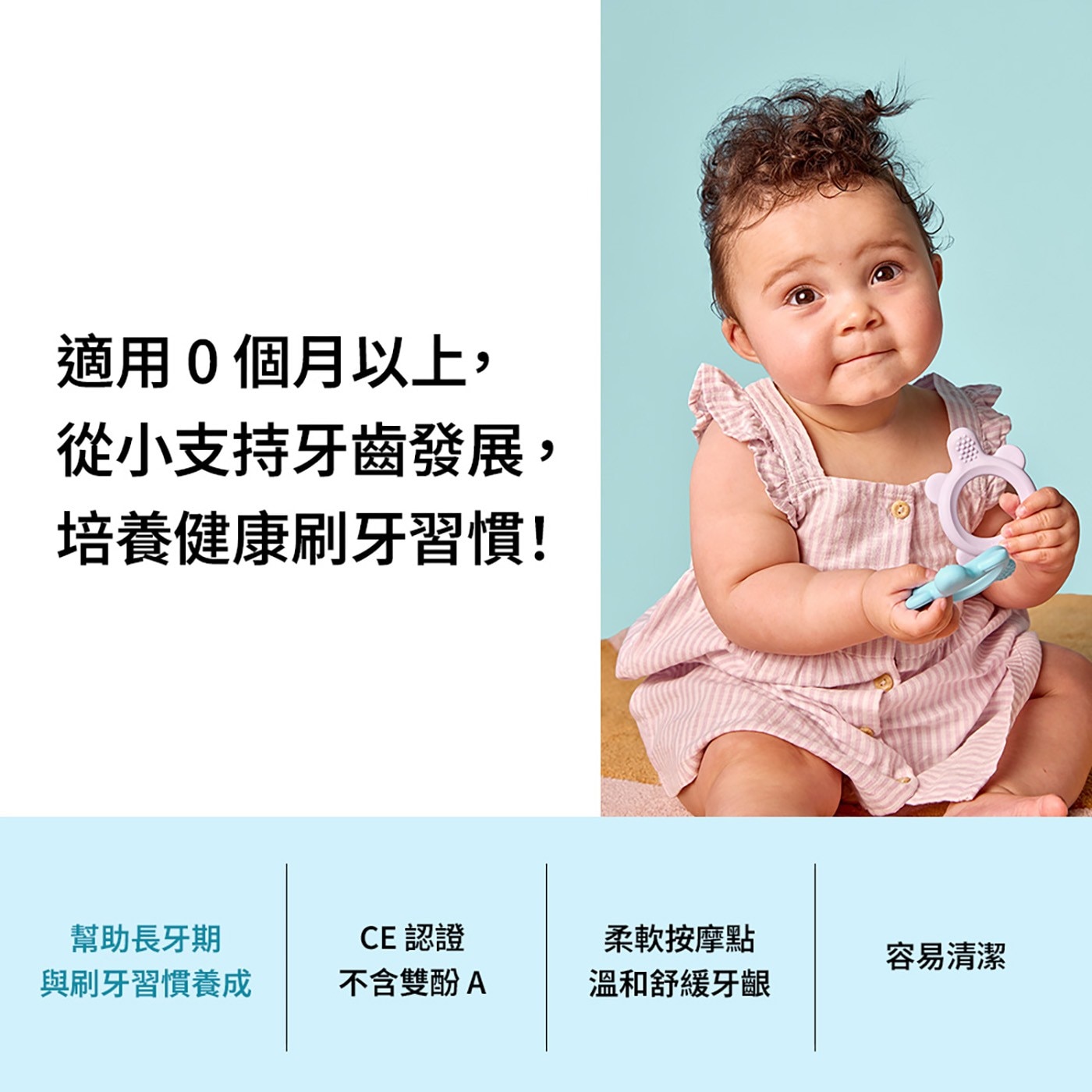適用0個月以上, 從小支持牙齒發展, 培養健康刷牙習慣! 幫助長牙期 CE 認證 柔軟按摩點 容易清潔 與刷牙習慣養成 不含雙酚A 溫和舒緩牙齦