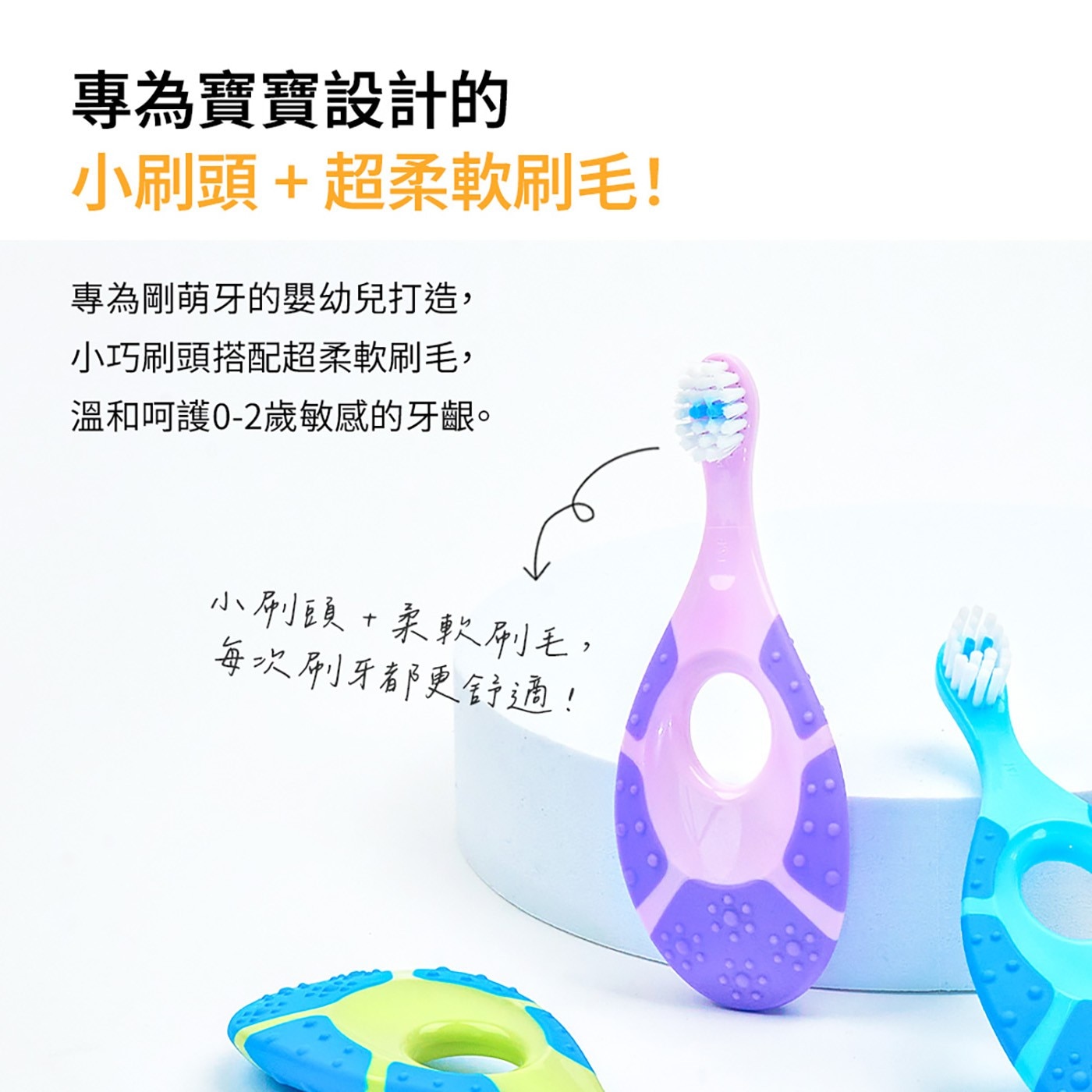 專為寶寶設計的 小刷頭超柔軟刷毛! 專為剛萌牙的嬰幼兒打造, 小巧刷頭搭配超柔軟刷毛, 溫和呵護0-2歲敏感的牙齦。 小刷頭柔軟刷毛, 每次刷牙都更舒適!