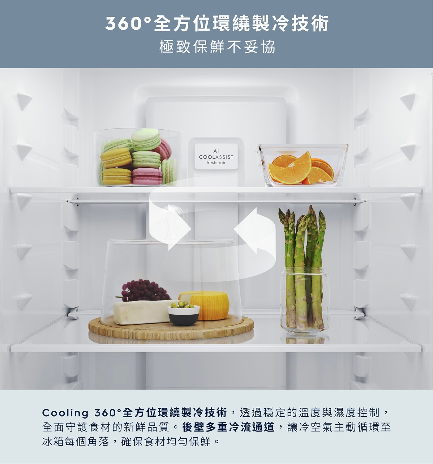 360°全方位環繞製冷技術 極致保鮮不妥協 AI COOLASSIST fresherair Coolin°全方位環繞製冷技術,透過穩定的溫度與濕度控制, 全面守護食材的新鮮品質。