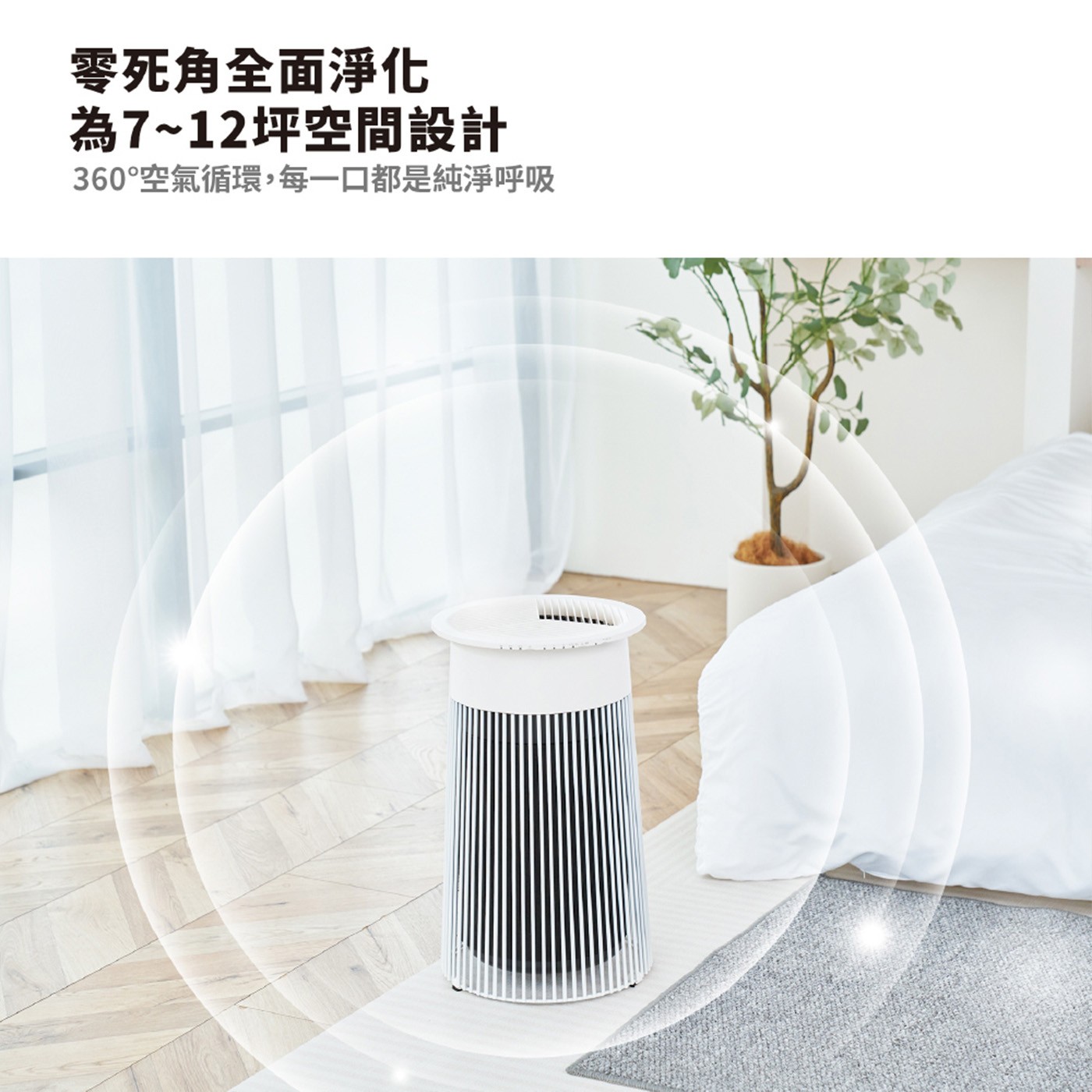 零死角全面淨化 為7~12坪空間設計 360°空氣循環,每一口都是純淨呼吸