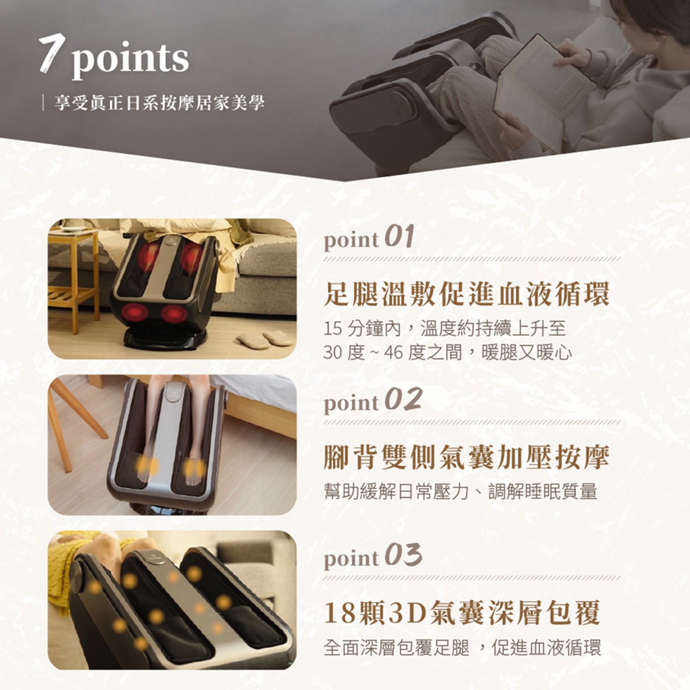 享受真正日系按摩居家美學 poin 足腿溫敷促進血液循環 15分鐘內,溫度約持續上升至 30度~46度之間,暖腿又暖心 腳背雙側氣囊加壓按摩 幫助緩解日常壓力...