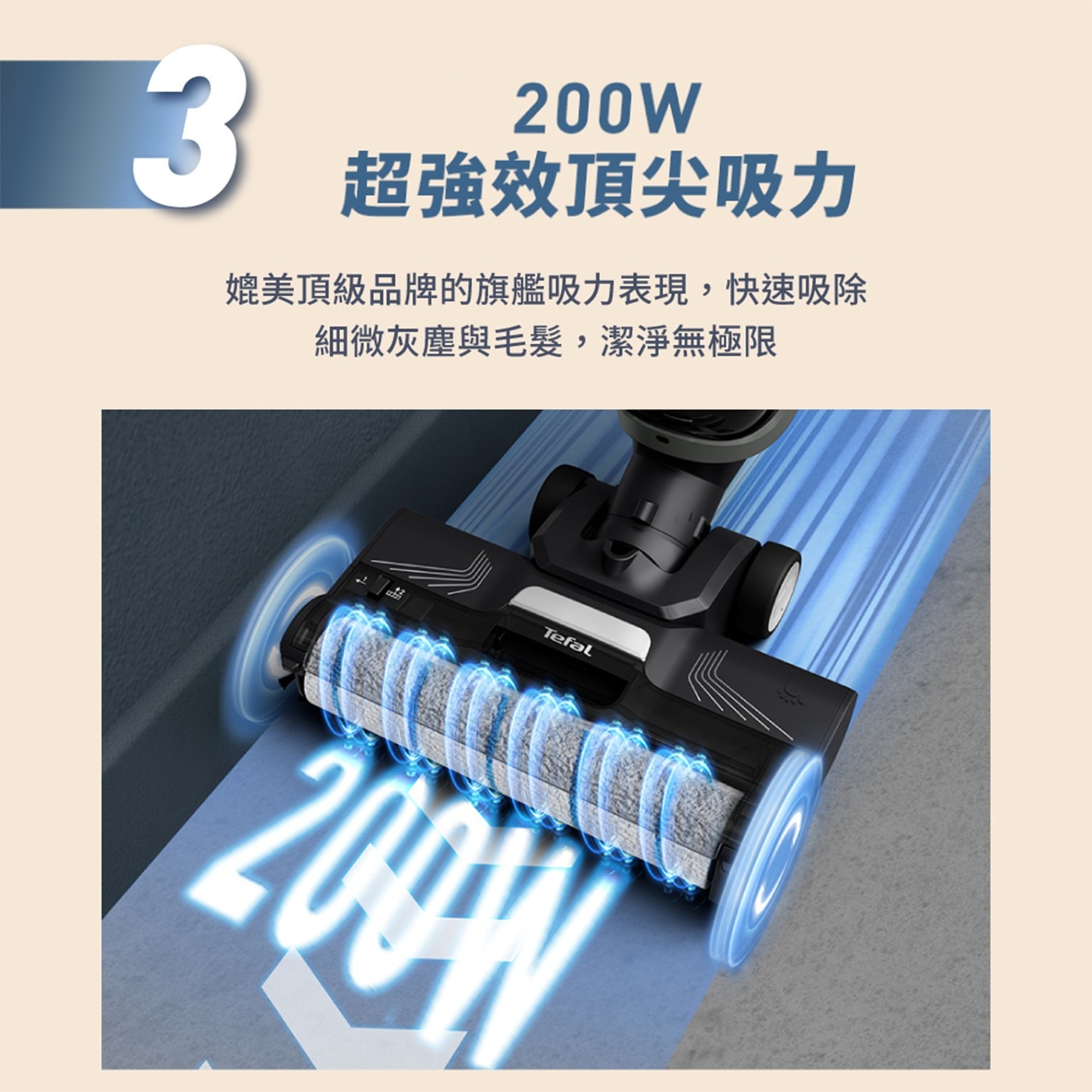 200W 超強效頂尖吸力 媲美頂級品牌的旗艦吸力表現,快速吸除 細微灰塵與毛髮,潔淨無極限 Tefal