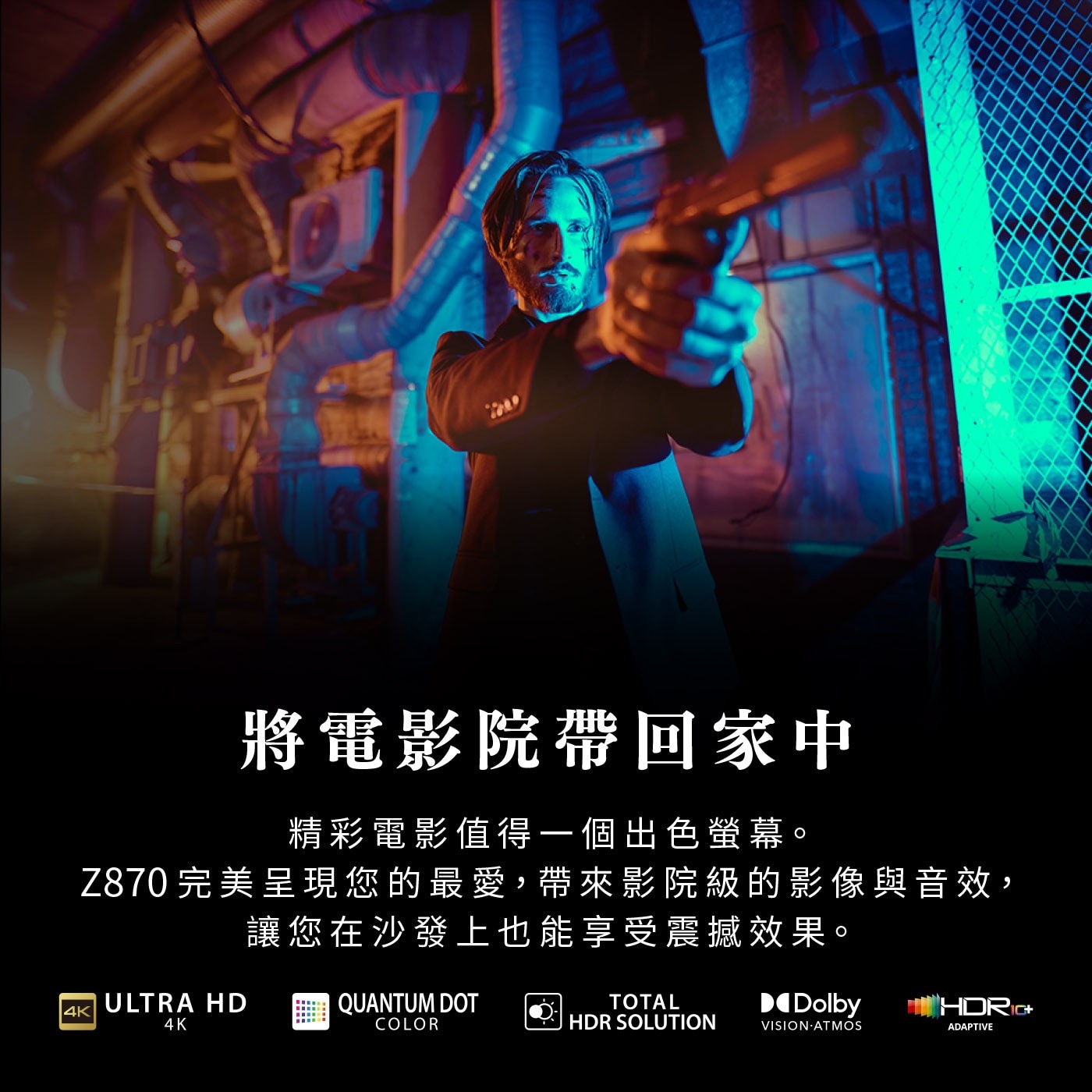 將電影院帶回家中 精彩電影值得一個出色螢幕。 Z870 完美呈現您的...DOT TOTAL Dolby HDRIC COLOR HDR SOLUTION VISION ATMOS ADAPTIVE