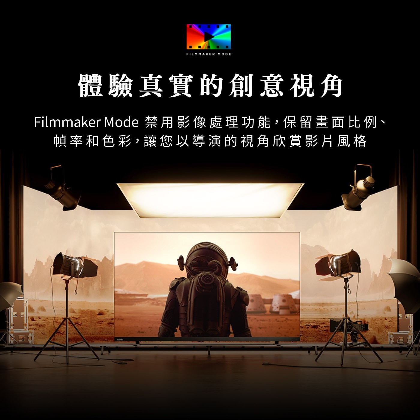 FILMMAKER MODE 體驗真實的創意視角 Filmmaker Mode 禁用影像處理功能,保留畫面比例、 幀率和色彩,讓您以導演的視角欣賞影片風格