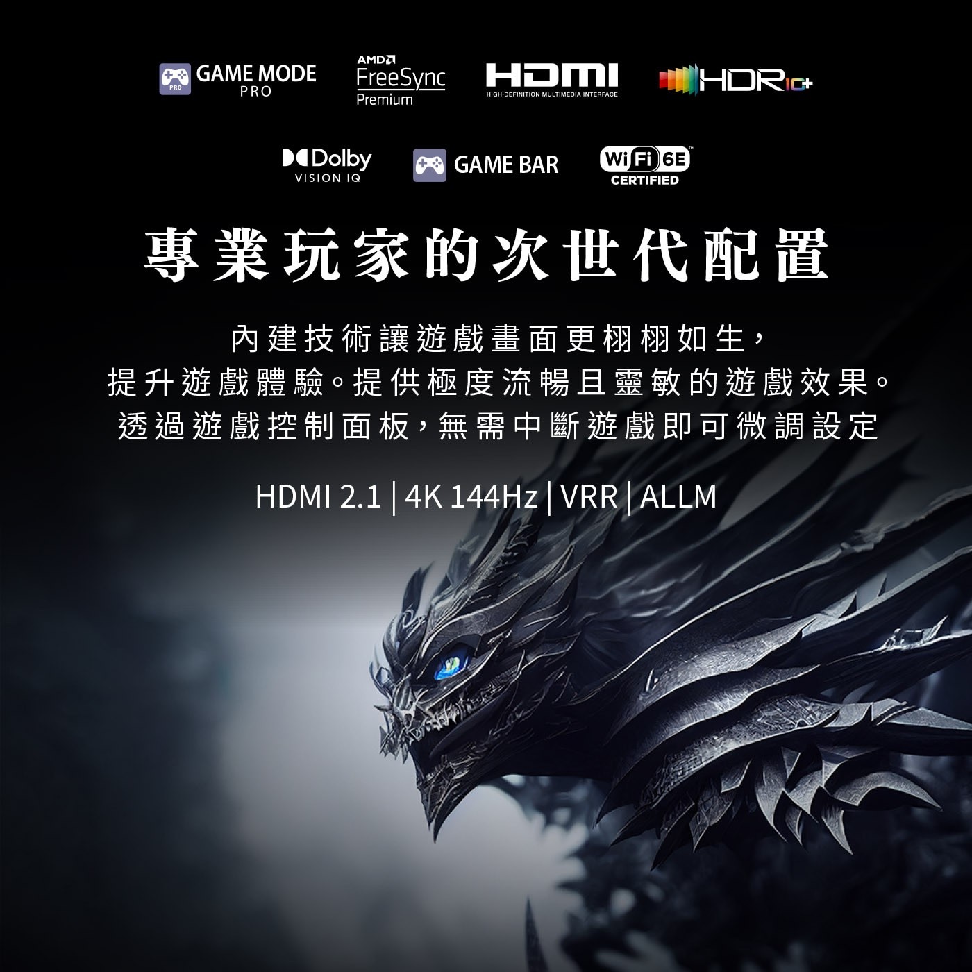 PRO GAME MODE AMD FreeSync Premium...透過遊戲控制面板,無需中斷遊戲即可微調設定 2.1 4K 144Hz VRR ALLM