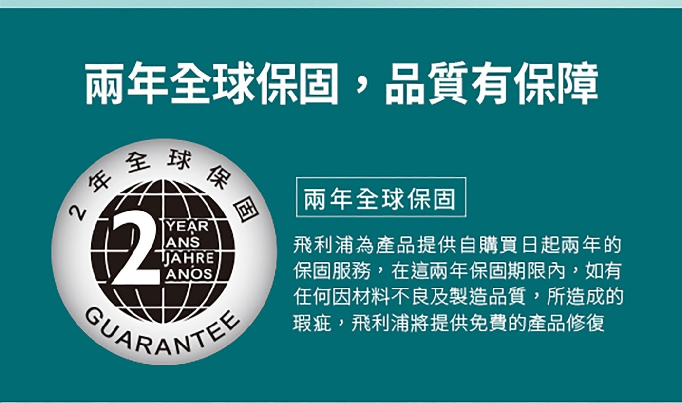 兩年全球保固,品質有保障 年 全球保固 兩年全球保固 飛利浦為產品提供自購買日起兩年的 保固服務,在這兩年保固期限內...