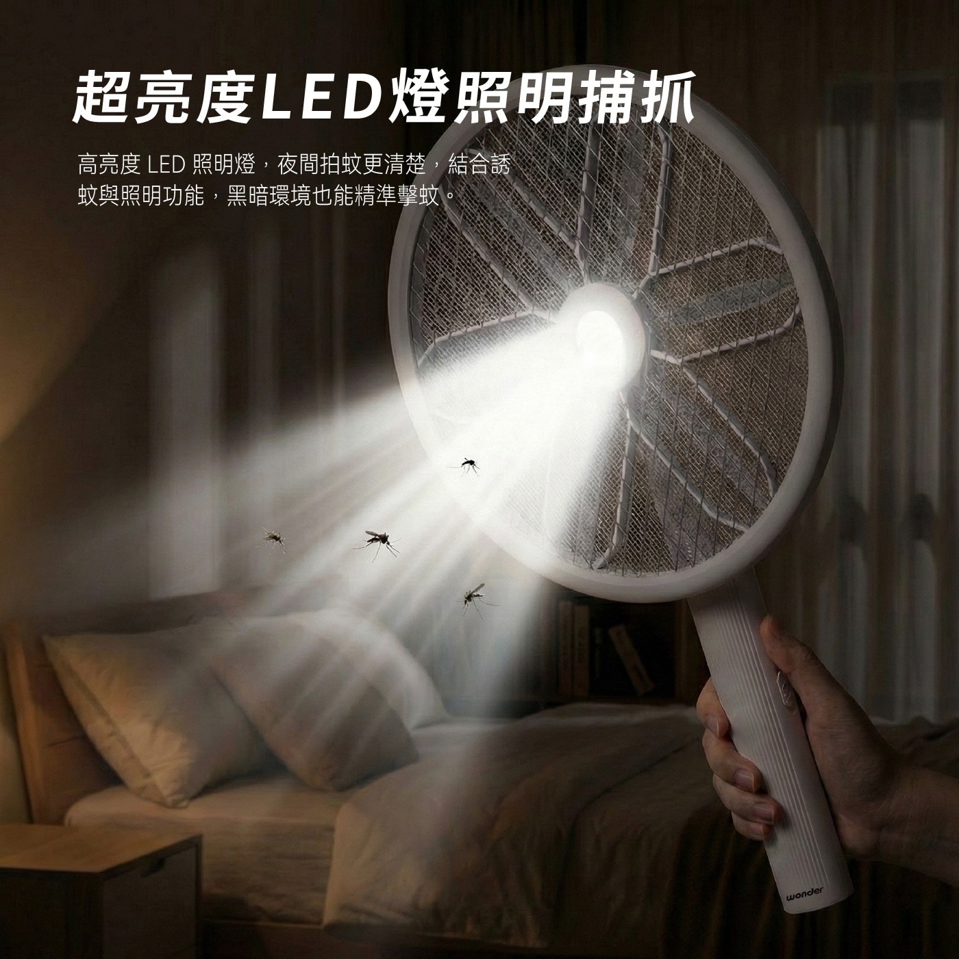 超亮度LED燈照明捕抓 高亮度 LED 照明燈,夜間拍蚊更清楚,結合誘 蚊與照明功能,黑暗環境也能精準擊蚊。 wonder