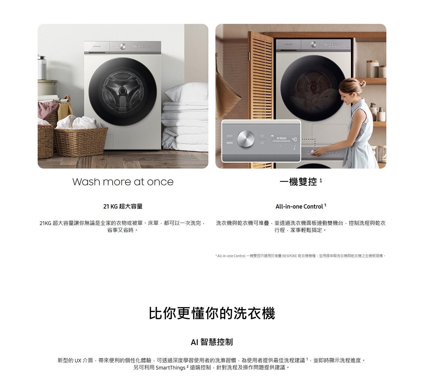 SANSONS Wash more at once Al Was Any 一機雙控1 KG 超大容量 21KG 超大容量讓你無論是全家的衣物或被單、床單,都可以一次洗完, 省事又省時。