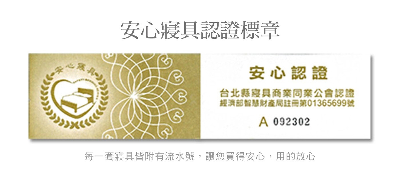 安心寢具認證標章 安心認證 台北縣寢具商業同業公會認證 經濟部智慧財產局註冊第699號 每一套寢具皆附有流水號,讓您買得安心,用的放心