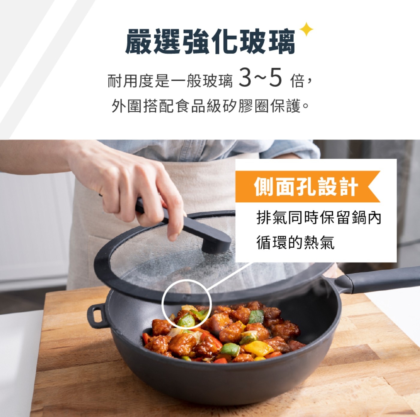 嚴選強化玻璃 耐用度是1般玻璃 3~5倍, 外圍搭配食品級矽膠圈保護。 側面孔設計 排氣同時保留鍋內 循環的熱氣