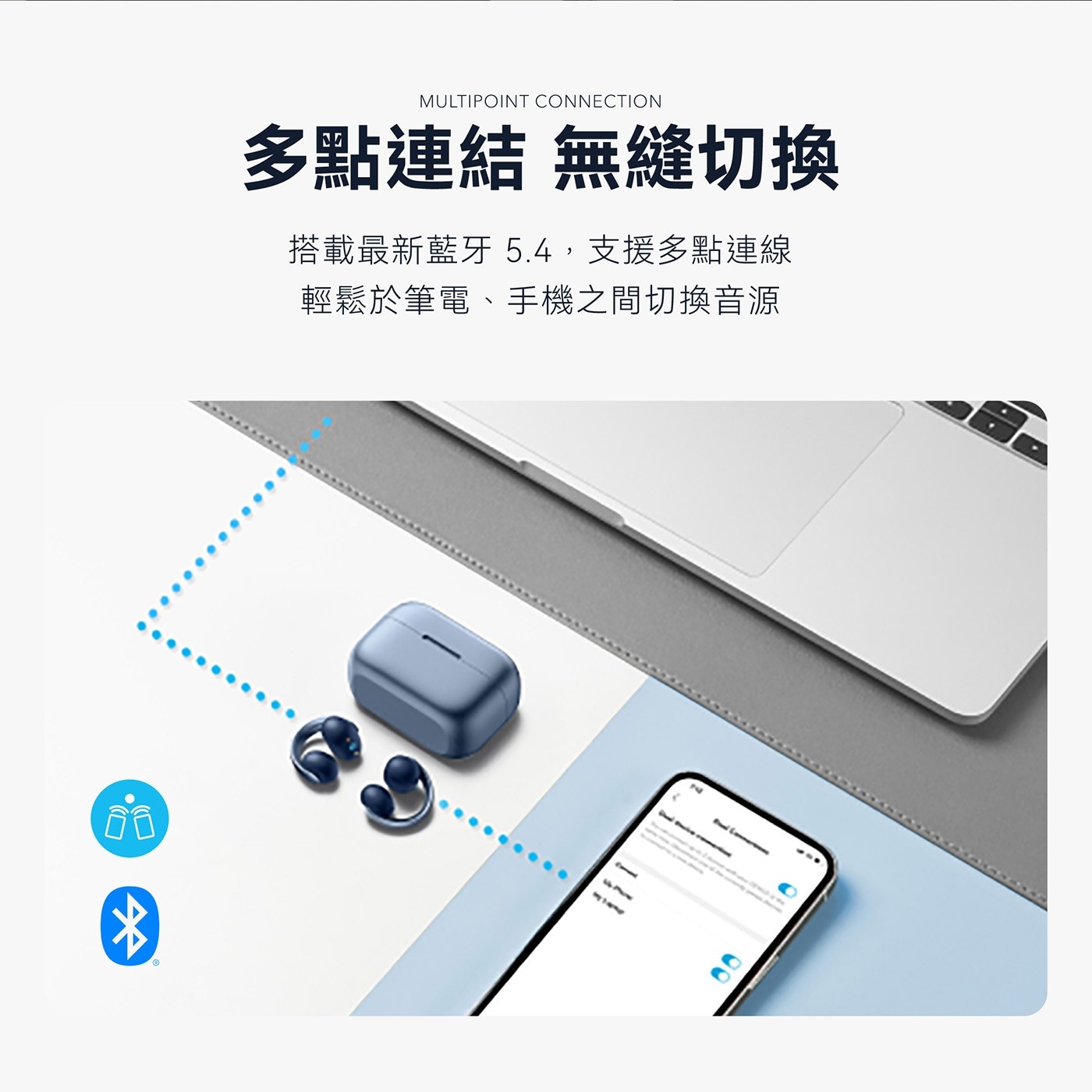 MULTIPOINT CONNECTION 多點連結 無縫切換 搭載最新藍牙5.4,支援多點連線 輕鬆於筆電、手機之間切換音源