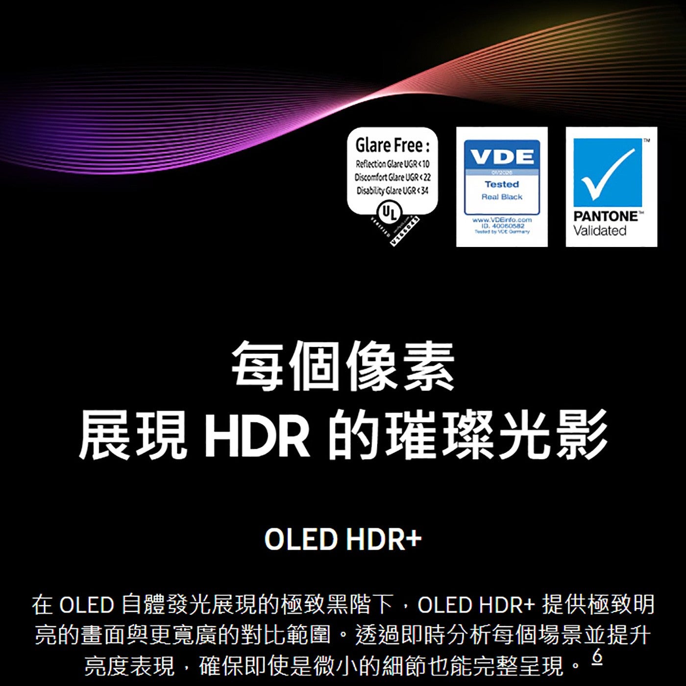 每個像素展現 HDR 的璀璨光影在 OLED 自體發光展現的極致黑階下,OLED HDR 提供極致明亮的畫面與更寬廣的對比範圍透過即時分析每個場景並提升 6 亮度表現,確保即使是微小的細節也能完整呈現