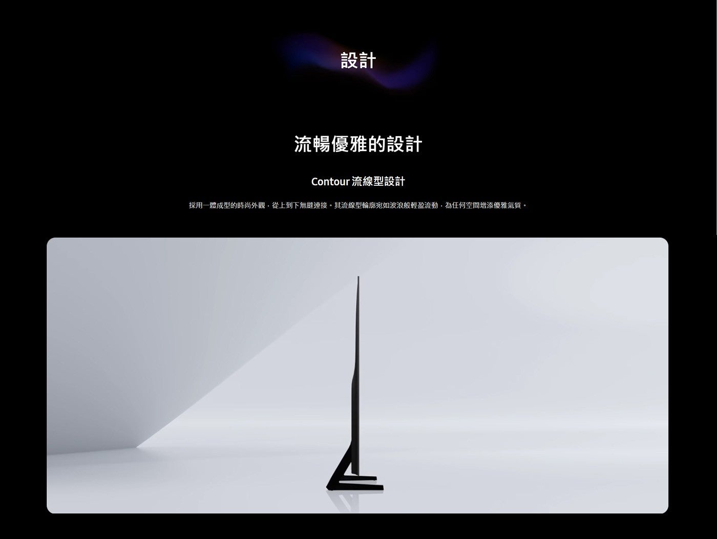 設計流暢優雅的設計 Contour 流線型設計採用一體成型的時尚外觀,從上到下無縫連接其流線型輪廓宛如波浪般輕盈流動,為任何空間增添優雅氣質