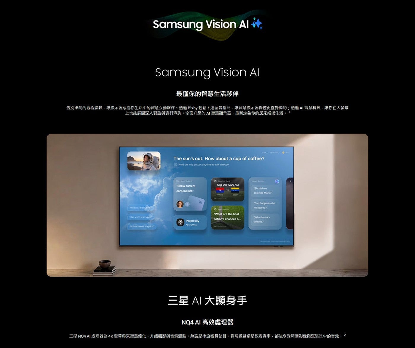 Samsung Vision Al 最懂你的智慧生活夥伴 告別單向的觀看體驗,讓顯示器成為你生活中的智慧互動夥伴,透過 Bixby 輕鬆下達語音指令...