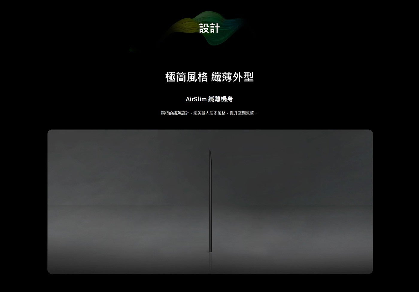 設計 極簡風格 纖薄外型 AirSlim 纖薄機身 獨特的纖薄設計,完美融入居家風格,提升空間質感