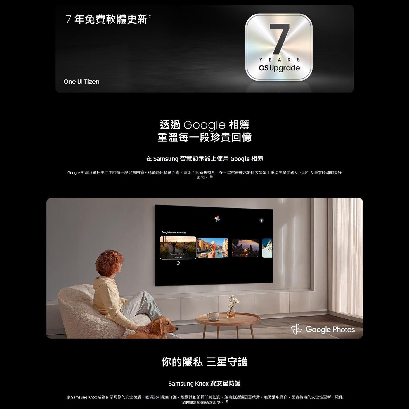 7 年免費軟體更新 One UI Tizen YEARS OS Upgrade 透過 Google 相簿 重溫每 1 段珍貴回憶 在 Samsung 智慧顯示器上使用 相簿收藏你生活中的每 1 段珍貴回憶