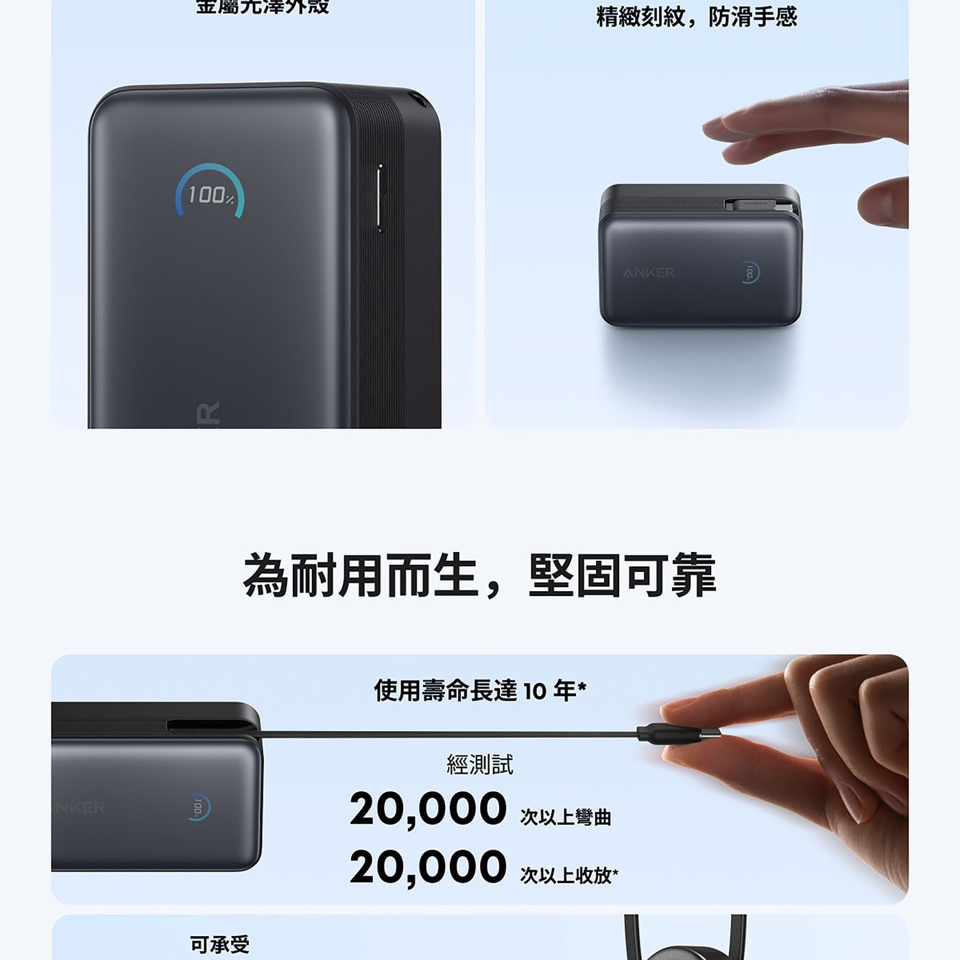 NKER 金屬光澤外微 精緻刻紋,防滑手感 ANKER Do 為耐用而生,堅固可靠 使用壽命長達 年 經測試 次以上彎曲 次以上收放 可承受
