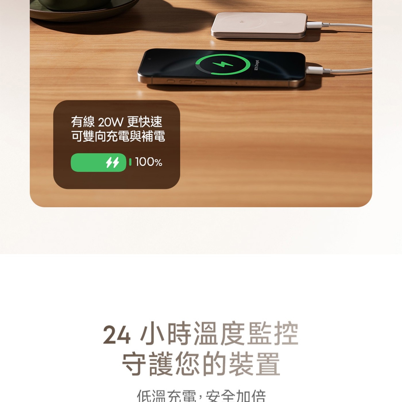 有線20W更快速 可雙向充電與補電 24小時溫度監控 守護您的裝置 低溫充電,安全加倍