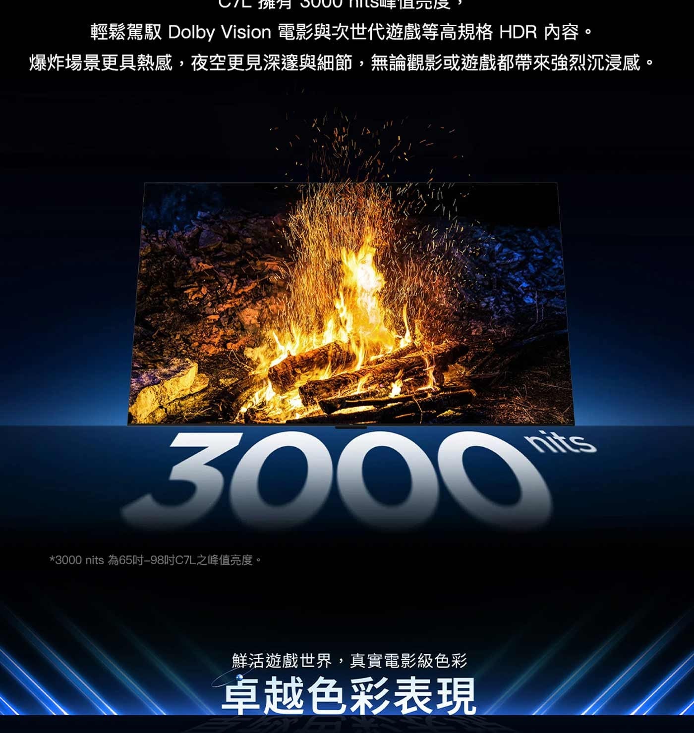 輕鬆駕馭 Dolby Vision 電影與次世代遊戲等高規格 HDR 內容。 爆炸場景更具熱感,夜空更見深邃與細節,無論觀影或遊戲都帶來強烈沉浸感。 nits 為65吋-98吋CL之峰值亮度。